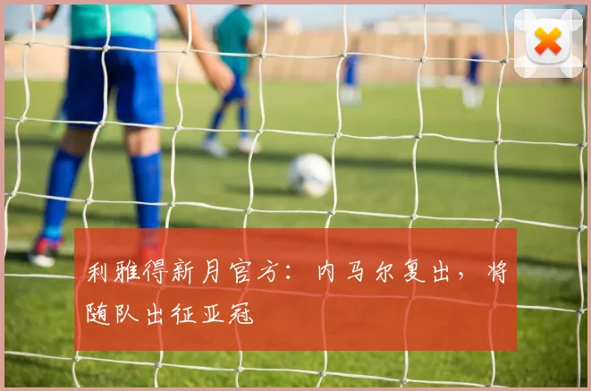 利雅得新月官方：内马尔复出，将随队出征亚冠