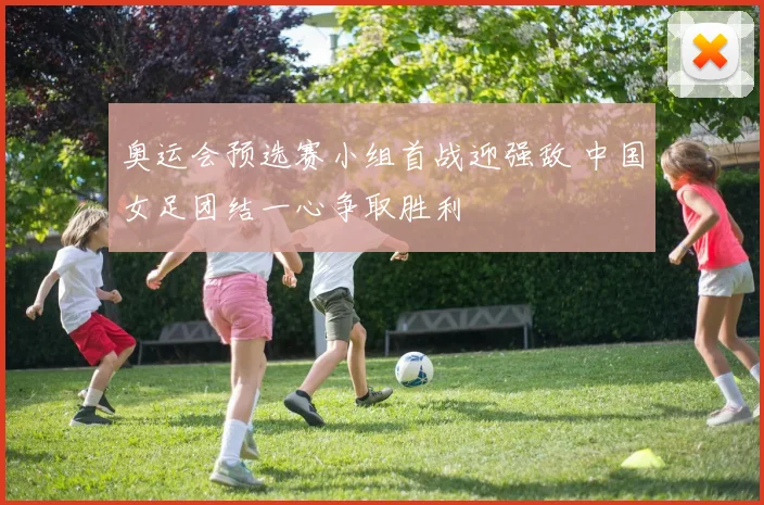 奥运会预选赛小组首战迎强敌 中国女足团结一心争取胜利
