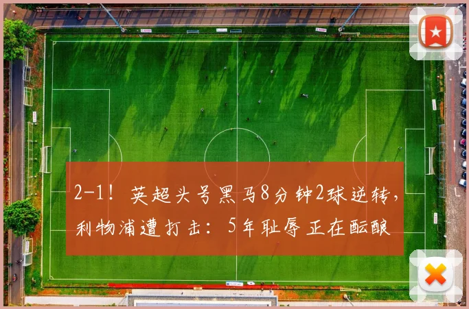 2-1！英超头号黑马8分钟2球逆转，利物浦遭打击：5年耻辱正在酝酿