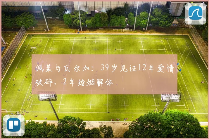 佩莱与瓦尔加：39岁见证12年爱情破碎，2年婚姻解体