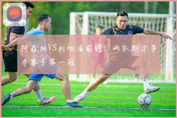 阿森纳VS利物浦前瞻：两队厮杀争夺赛季第一冠