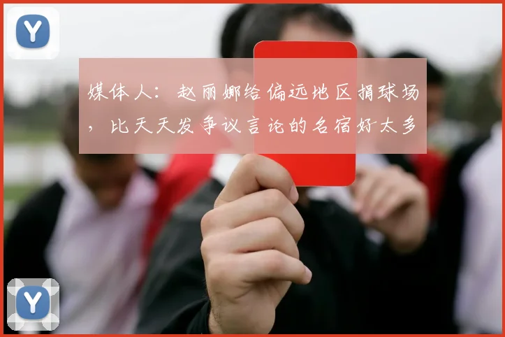 媒体人：赵丽娜给偏远地区捐球场，比天天发争议言论的名宿好太多