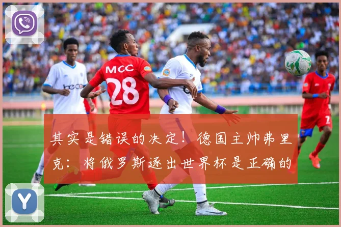 其实是错误的决定！德国主帅弗里克：将俄罗斯逐出世界杯是正确的