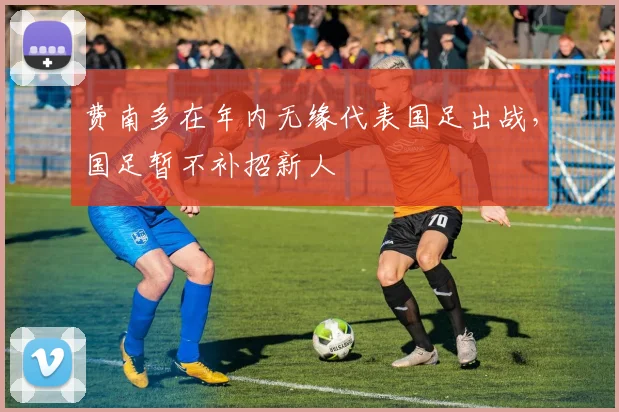 费南多在年内无缘代表国足出战，国足暂不补招新人