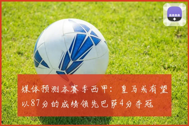媒体预测本赛季西甲：皇马或有望以87分的成绩领先巴萨4分夺冠