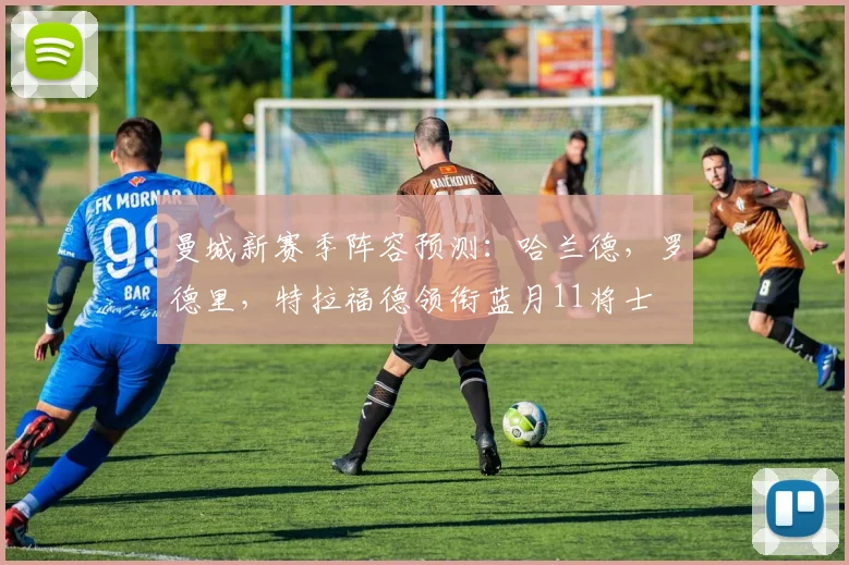 曼城新赛季阵容预测：哈兰德，罗德里，特拉福德领衔蓝月11将士