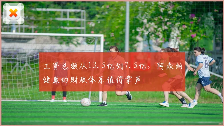 工资总额从13.5亿到7.5亿，阿森纳健康的财政体系值得掌声