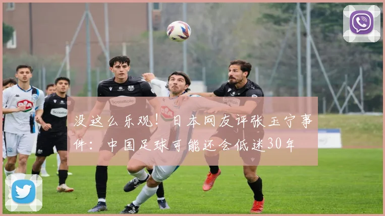 没这么乐观！日本网友评张玉宁事件：中国足球可能还会低迷30年
