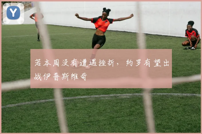 若本周没有遭遇挫折，约罗有望出战伊普斯维奇