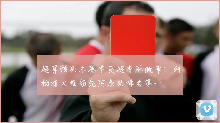 超算预测本赛季英超夺冠概率：利物浦大幅领先阿森纳排名第一