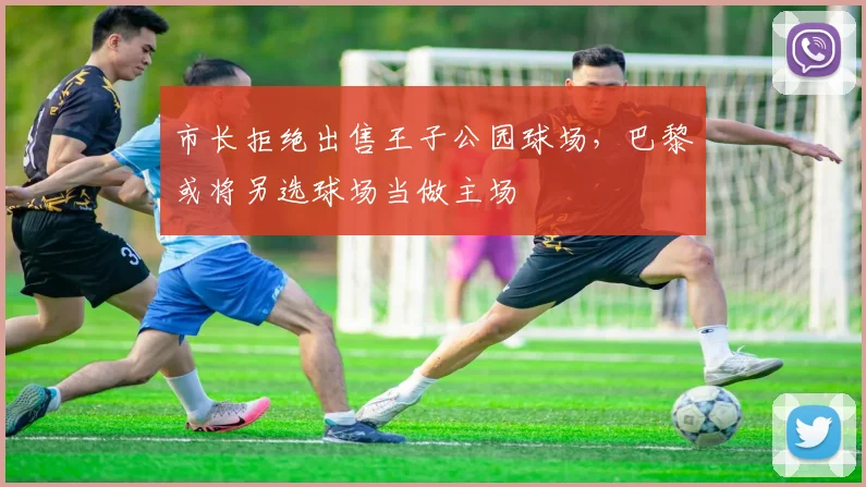 市长拒绝出售王子公园球场，巴黎或将另选球场当做主场