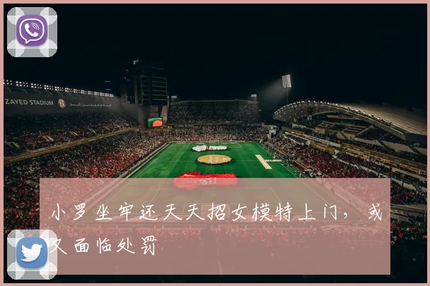 小罗坐牢还天天招女模特上门，或又面临处罚