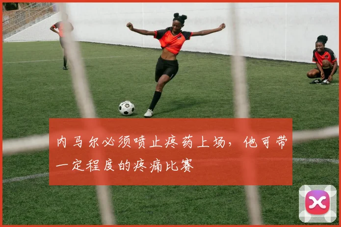内马尔必须喷止疼药上场，他可带一定程度的疼痛比赛