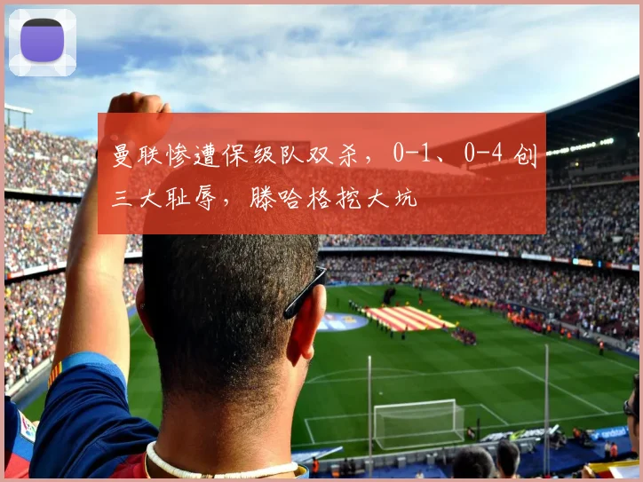 曼联惨遭保级队双杀，0-1、0-4 创三大耻辱，滕哈格挖大坑