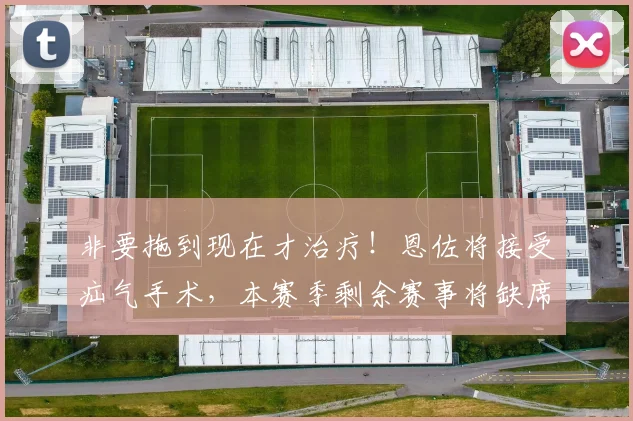 非要拖到现在才治疗！恩佐将接受疝气手术，本赛季剩余赛事将缺席