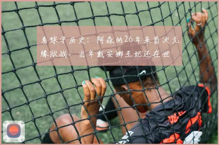 看球学历史：阿森纳26年来首次无缘欧战，当年戴安娜王妃还在世