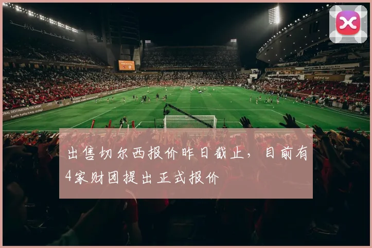 出售切尔西报价昨日截止，目前有4家财团提出正式报价