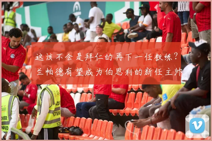 这该不会是拜仁的再下一任教练？兰帕德有望成为伯恩利的新任主帅