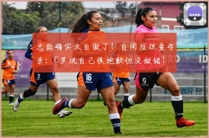 总裁确实太自傲了！自闭症孩童母亲：C罗说自己很抱歉但没做错！