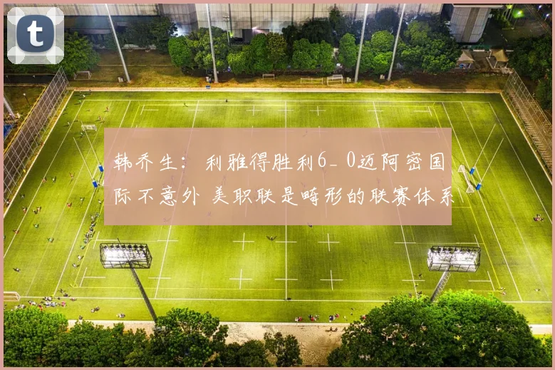 韩乔生：利雅得胜利6_ 0迈阿密国际不意外 美职联是畸形的联赛体系