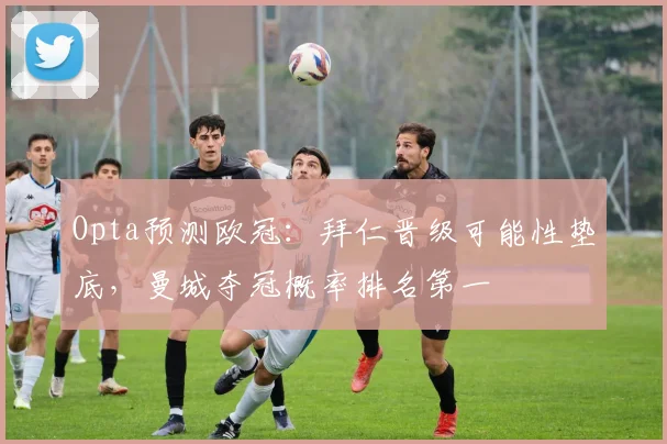 Opta预测欧冠：拜仁晋级可能性垫底，曼城夺冠概率排名第一