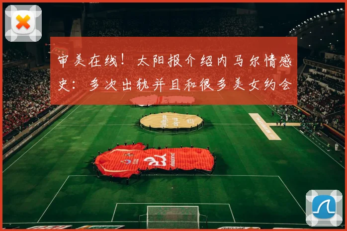 审美在线！太阳报介绍内马尔情感史：多次出轨并且和很多美女约会