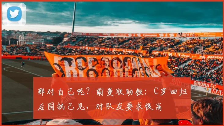 那对自己呢？前曼联助教：C罗回归后固执己见，对队友要求很高