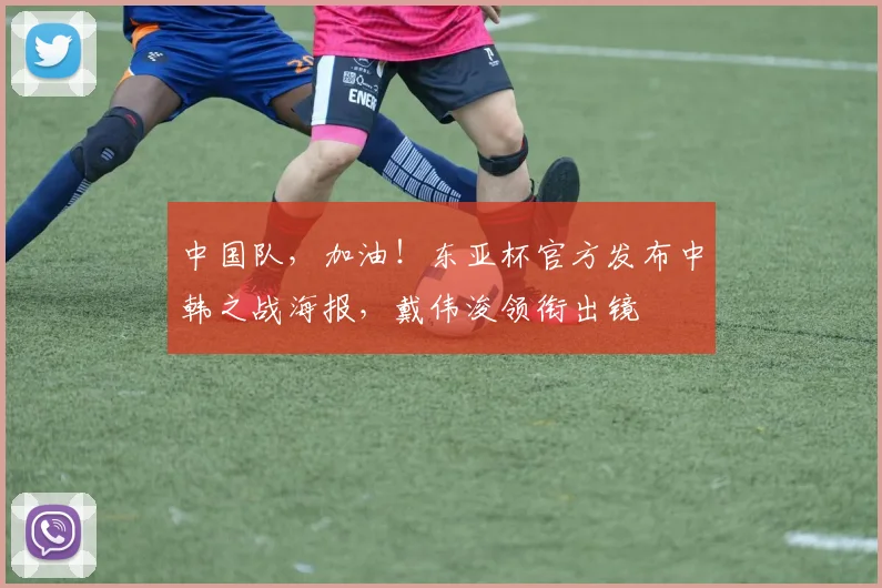 中国队，加油！东亚杯官方发布中韩之战海报，戴伟浚领衔出镜