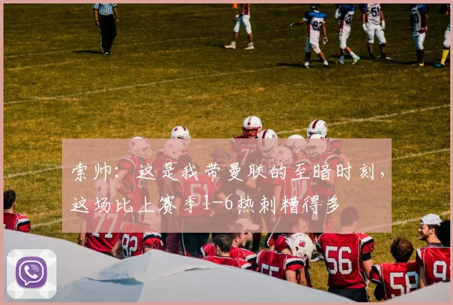 索帅：这是我带曼联的至暗时刻，这场比上赛季1-6热刺糟得多