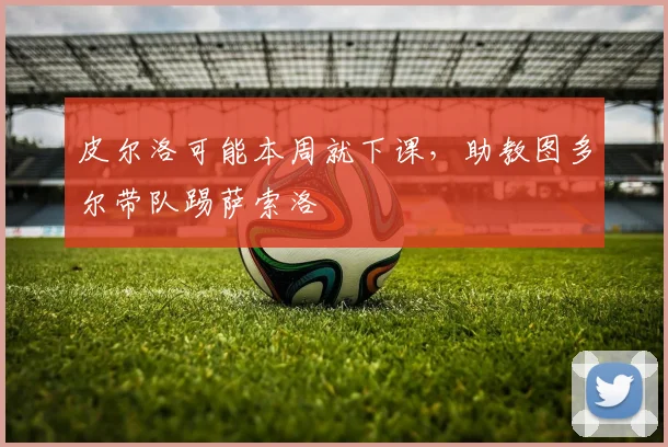 皮尔洛可能本周就下课，助教图多尔带队踢萨索洛