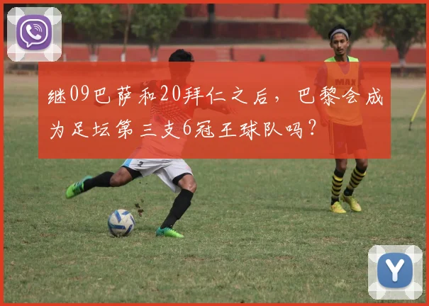 继09巴萨和20拜仁之后，巴黎会成为足坛第三支6冠王球队吗？