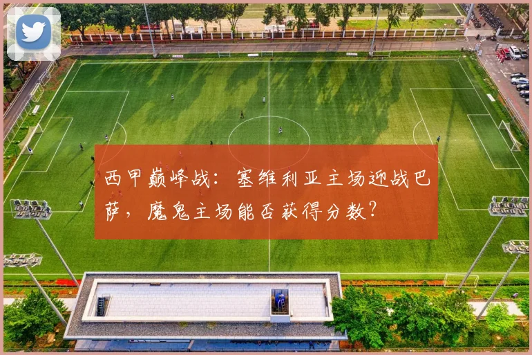 西甲巅峰战：塞维利亚主场迎战巴萨，魔鬼主场能否获得分数？