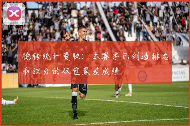 德转统计曼联：本赛季已创造排名和积分的双重最差成绩