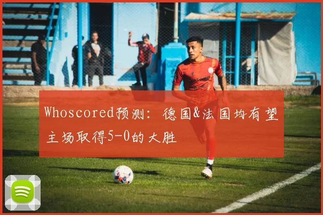 Whoscored预测：德国&法国均有望主场取得5-0的大胜