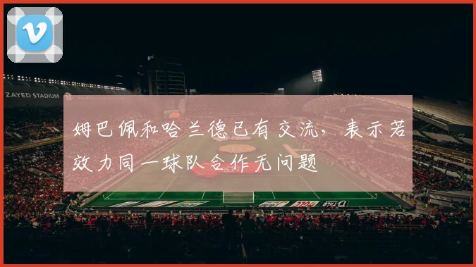 姆巴佩和哈兰德已有交流，表示若效力同一球队合作无问题