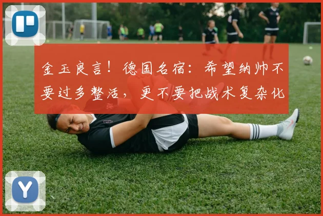 金玉良言！德国名宿：希望纳帅不要过多整活，更不要把战术复杂化