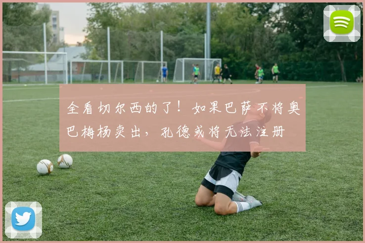 全看切尔西的了！如果巴萨不将奥巴梅杨卖出，孔德或将无法注册