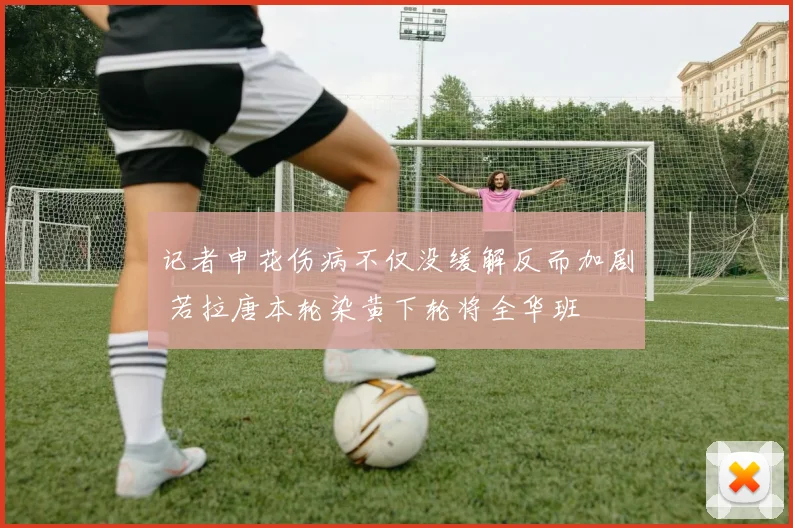 记者申花伤病不仅没缓解反而加剧 若拉唐本轮染黄下轮将全华班