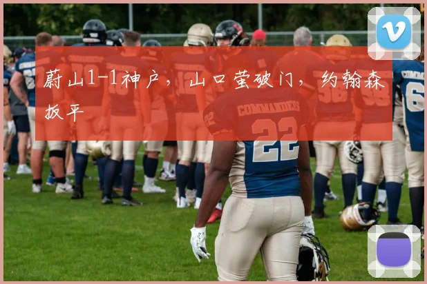 蔚山1-1神户，山口萤破门，约翰森扳平