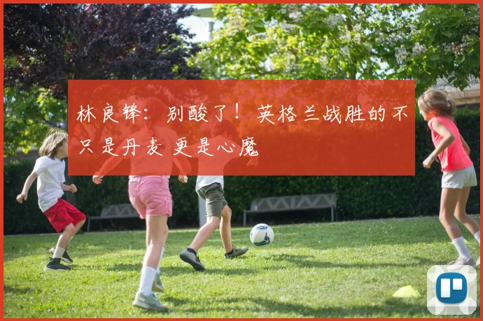 林良锋：别酸了！英格兰战胜的不只是丹麦 更是心魔