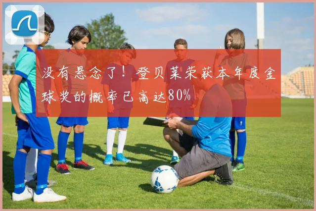 没有悬念了！登贝莱荣获本年度金球奖的概率已高达80%